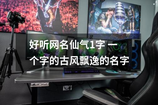 好听网名仙气1字 一个字的古风飘逸的名字-第1张-游戏信息-龙启网