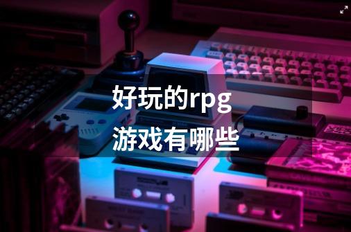 好玩的rpg游戏有哪些-第1张-游戏信息-龙启网