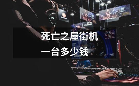死亡之屋街机一台多少钱-第1张-游戏信息-龙启网