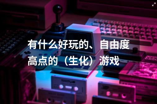 有什么好玩的、自由度高点的(生化)游戏-第1张-游戏信息-龙启网