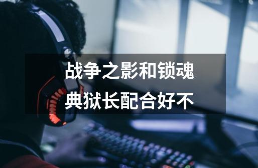 战争之影和锁魂典狱长配合好不-第1张-游戏信息-龙启网