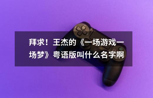拜求!王杰的《一场游戏一场梦》粤语版叫什么名字啊-第1张-游戏信息-龙启网