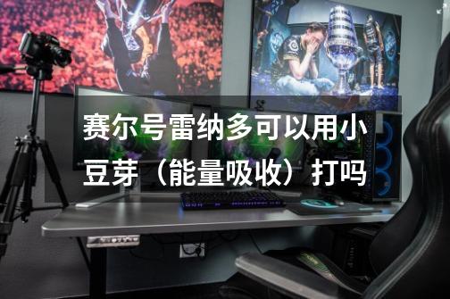 赛尔号雷纳多可以用小豆芽（能量吸收）打吗-第1张-游戏信息-龙启网
