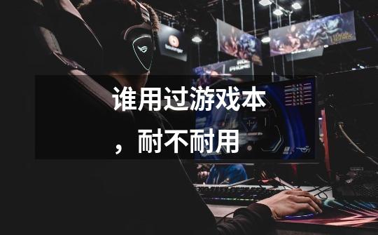 谁用过游戏本,耐不耐用-第1张-游戏信息-龙启网