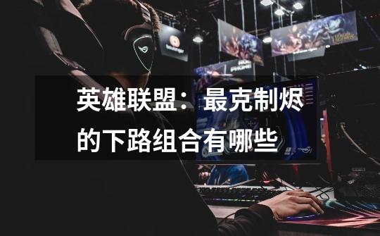 英雄联盟:最克制烬的下路组合有哪些-第1张-游戏信息-龙启网