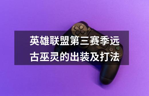 英雄联盟第三赛季远古巫灵的出装及打法-第1张-游戏信息-龙启网