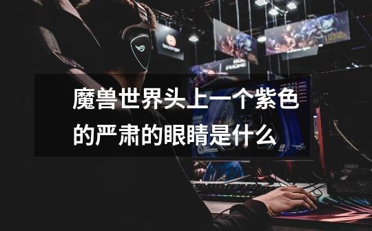 魔兽世界头上一个紫色的严肃的眼睛是什么-第1张-游戏信息-龙启网
