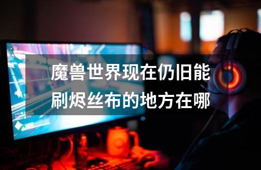 魔兽世界现在仍旧能刷烬丝布的地方在哪-第1张-游戏信息-龙启网