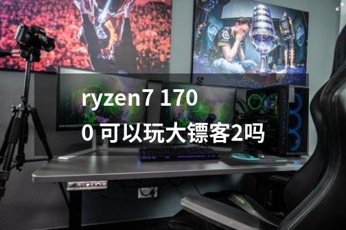 ryzen7 1700 可以玩大镖客2吗-第1张-游戏信息-龙启网