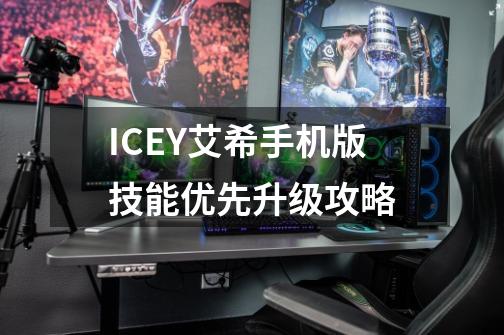 ICEY艾希手机版技能优先升级攻略-第1张-游戏信息-龙启网