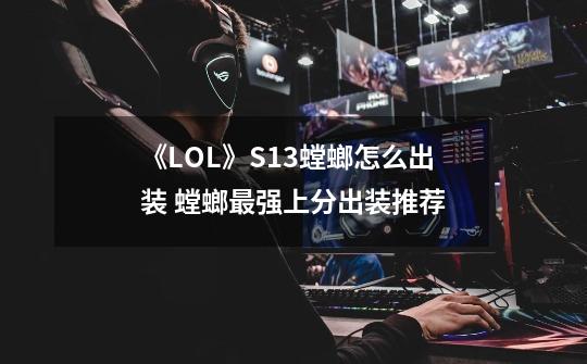 《LOL》S13螳螂怎么出装 螳螂最强上分出装推荐-第1张-游戏信息-龙启网