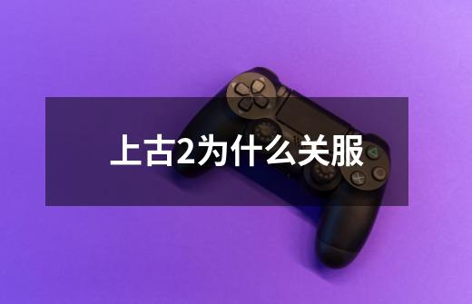 上古2为什么关服-第1张-游戏信息-龙启网