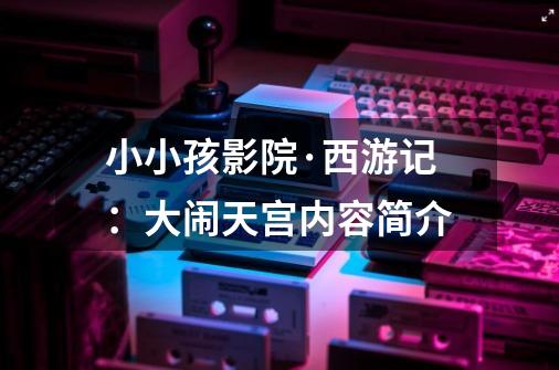 小小孩影院·西游记:大闹天宫内容简介-第1张-游戏信息-龙启网