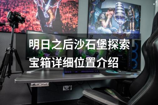 明日之后沙石堡探索宝箱详细位置介绍-第1张-游戏信息-龙启网