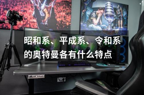 昭和系、平成系、令和系的奥特曼各有什么特点-第1张-游戏信息-龙启网