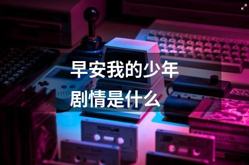 早安我的少年剧情是什么-第1张-游戏信息-龙启网