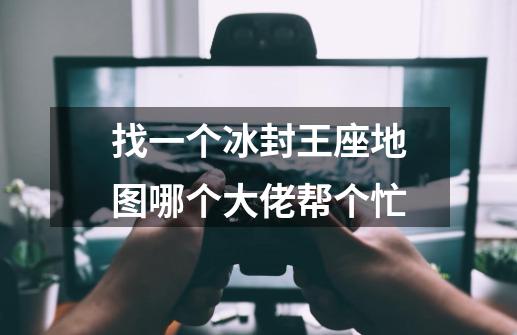 找一个冰封王座地图哪个大佬帮个忙-第1张-游戏信息-龙启网