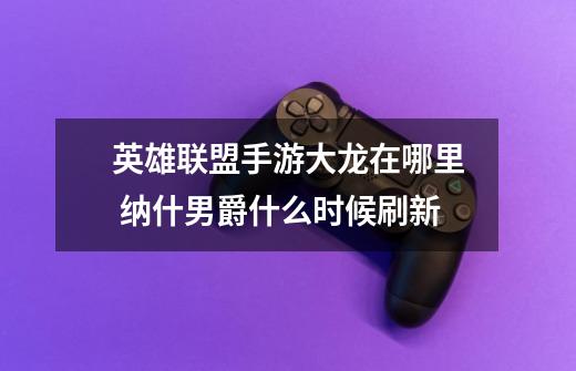 英雄联盟手游大龙在哪里 纳什男爵什么时候刷新-第1张-游戏信息-龙启网
