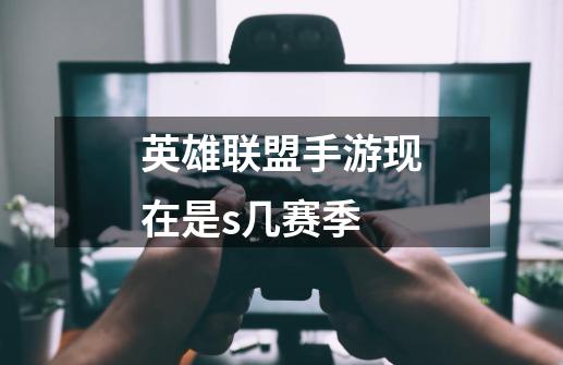 英雄联盟手游现在是s几赛季-第1张-游戏信息-龙启网