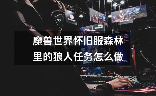 魔兽世界怀旧服森林里的狼人任务怎么做-第1张-游戏信息-龙启网