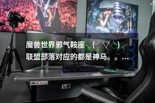 魔兽世界邪气鞍座╮(╯▽╰)╭联盟部落对应的都是神马。。。-第1张-游戏信息-龙启网