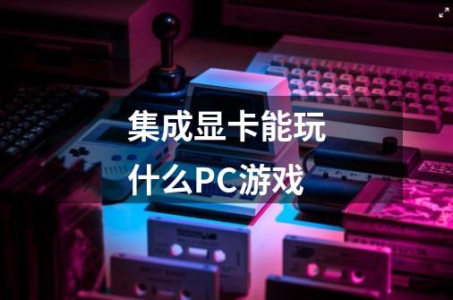 集成显卡能玩什么PC游戏-第1张-游戏信息-龙启网