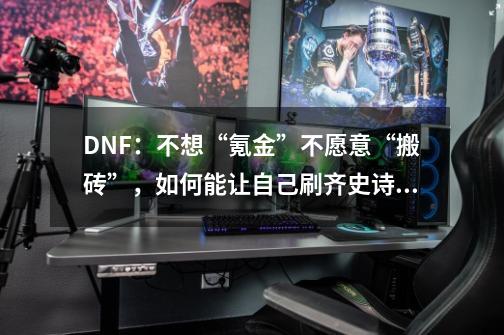 DNF:不想“氪金”不愿意“搬砖”,如何能让自己刷齐史诗套呢?_深渊宝珠集齐后在哪用-第1张-游戏信息-龙启网