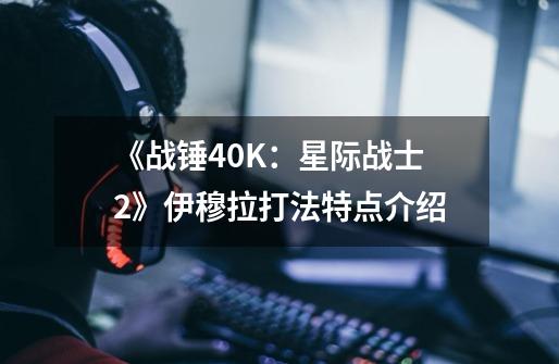 《战锤40K：星际战士2》伊穆拉打法特点介绍-第1张-游戏信息-龙启网
