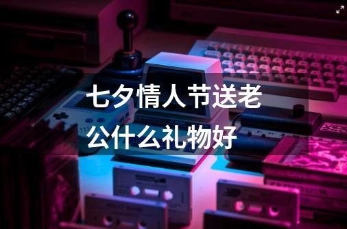 七夕情人节送老公什么礼物好-第1张-游戏信息-龙启网