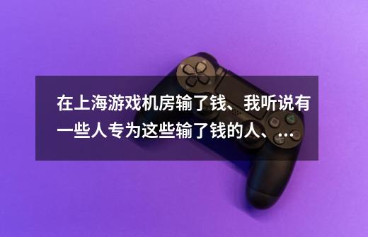 在上海游戏机房输了钱、我听说有一些人专为这些输了钱的人、能向游戏房老板讨回一半的钱、这是真的吗-第1张-游戏信息-龙启网