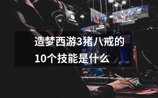 造梦西游3猪八戒的10个技能是什么-第1张-游戏信息-龙启网