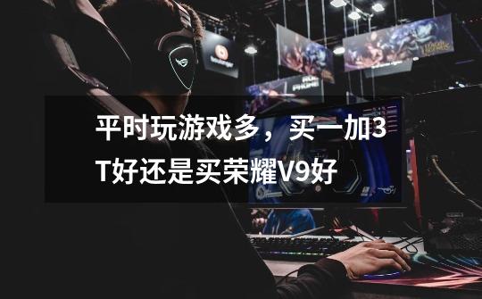 平时玩游戏多,买一加3T好还是买荣耀V9好-第1张-游戏信息-龙启网