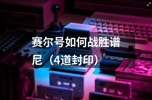 赛尔号如何战胜谱尼(4道封印)-第1张-游戏信息-龙启网