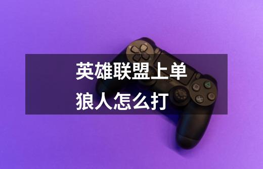 英雄联盟上单狼人怎么打-第1张-游戏信息-龙启网