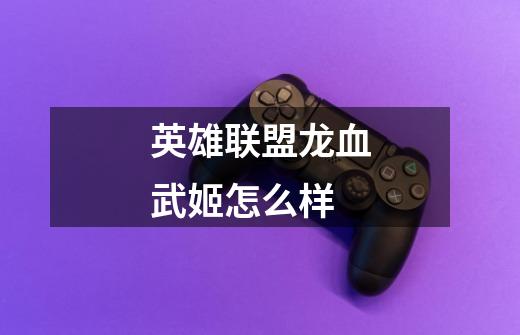 英雄联盟龙血武姬怎么样-第1张-游戏信息-龙启网