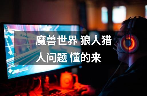 魔兽世界 狼人猎人问题 懂的来-第1张-游戏信息-龙启网