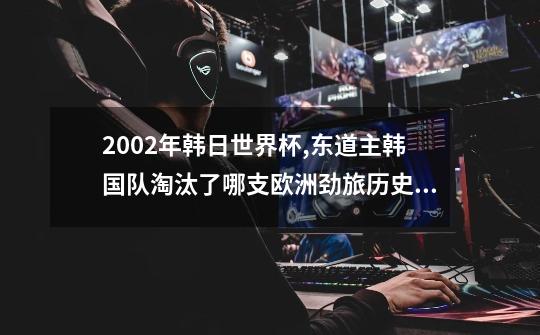 2002年韩日世界杯,东道主韩国队淘汰了哪支欧洲劲旅历史性地打入四强-第1张-游戏信息-龙启网