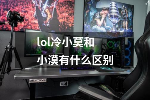 lol冷小莫和小漠有什么区别-第1张-游戏信息-龙启网