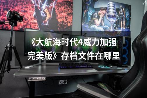 《大航海时代4威力加强完美版》存档文件在哪里-第1张-游戏信息-龙启网