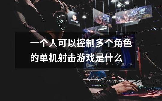 一个人可以控制多个角色的单机射击游戏是什么-第1张-游戏信息-龙启网