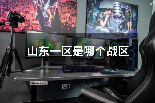 山东一区是哪个战区-第1张-游戏信息-龙启网