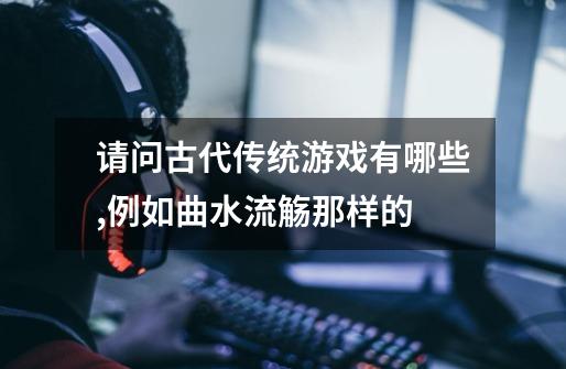 请问古代传统游戏有哪些,例如曲水流觞那样的-第1张-游戏信息-龙启网