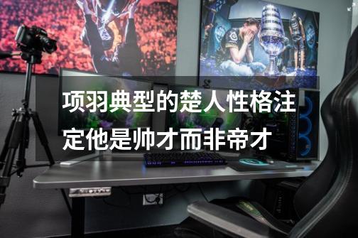 项羽典型的楚人性格注定他是帅才而非帝才-第1张-游戏信息-龙启网