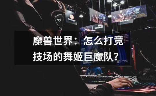 魔兽世界:怎么打竞技场的舞姬巨魔队?-第1张-游戏信息-龙启网
