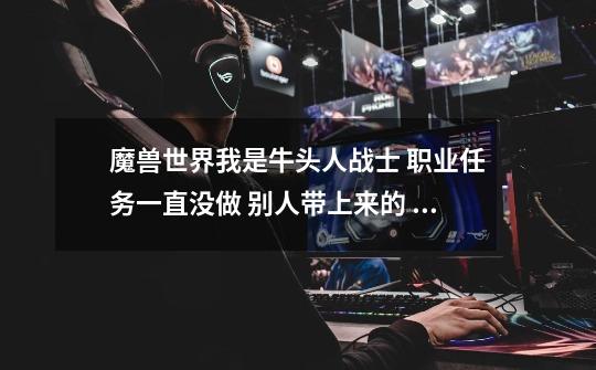 魔兽世界我是牛头人战士 职业任务一直没做 别人带上来的 我去查了下都说去主城战士训练-第1张-游戏信息-龙启网