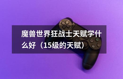 魔兽世界狂战士天赋学什么好（15级的天赋）-第1张-游戏信息-龙启网