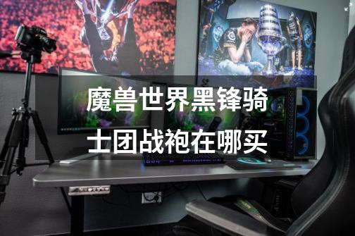 魔兽世界黑锋骑士团战袍在哪买-第1张-游戏信息-龙启网