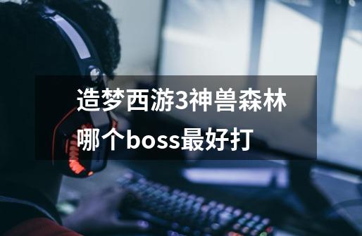 造梦西游3神兽森林哪个boss最好打-第1张-游戏信息-龙启网