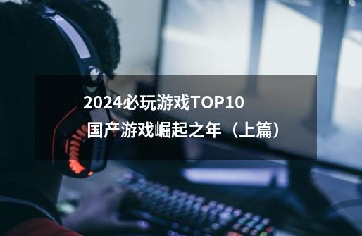 2024必玩游戏TOP10 国产游戏崛起之年(上篇)-第1张-游戏信息-龙启网