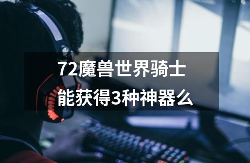 7.2魔兽世界骑士能获得3种神器么-第1张-游戏信息-龙启网